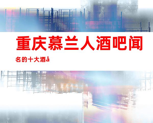 重庆慕兰人酒吧闻名的十大酒吧物超所值