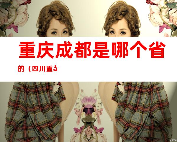 重庆成都是哪个省的(四川重庆是哪个省的)