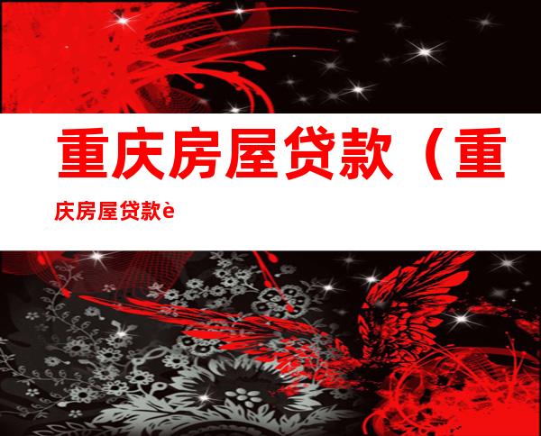 重庆房屋贷款(重庆房屋贷款计算器)