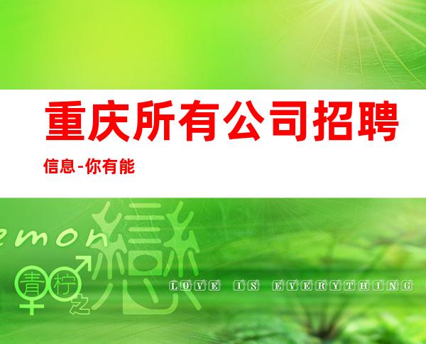重庆所有公司招聘信息- 你有能力我有资源