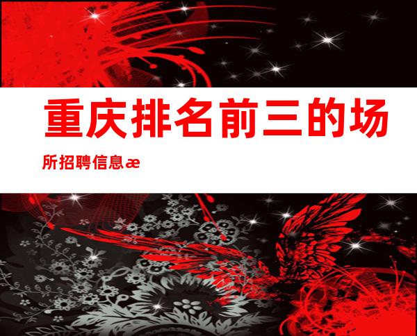 重庆排名前三的场所招聘信息报销路费
