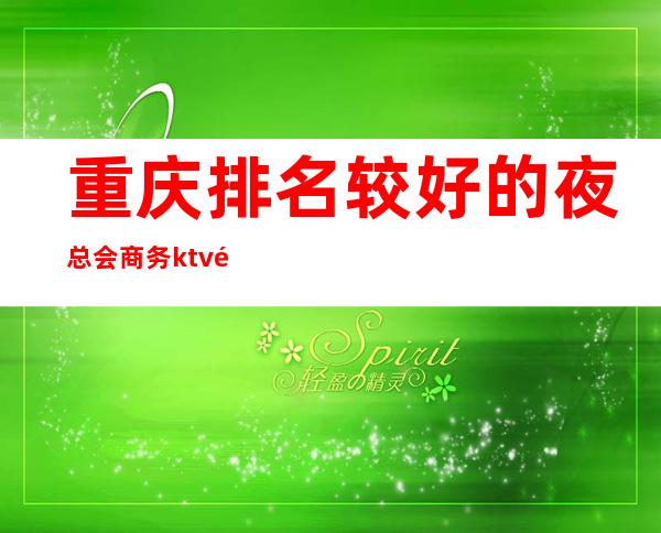 重庆排名较好的夜总会商务ktv预定·这几家夜总会好评较高