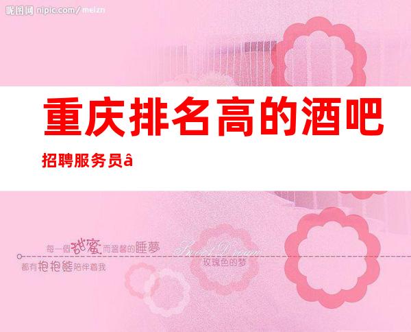 重庆排名高的酒吧招聘服务员—日工资1O—稳定的场所