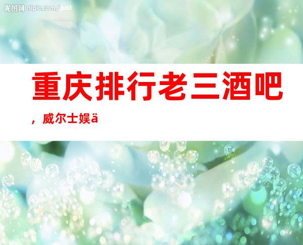 重庆排行老三酒吧，威尔士娱乐会所硬件效果如何