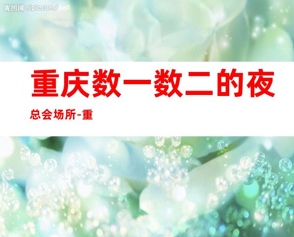 重庆数一数二的夜总会场所-重庆KTV在线预定