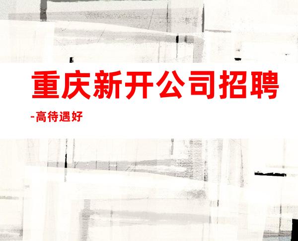 重庆新开公司招聘-高待遇好