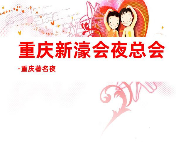 重庆新濠会夜总会-重庆著名夜总会之一
