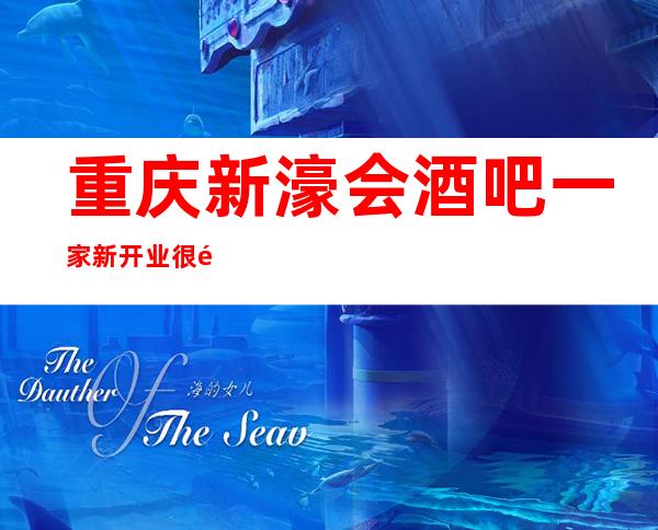 重庆新濠会酒吧一家新开业很高档的更高酒吧