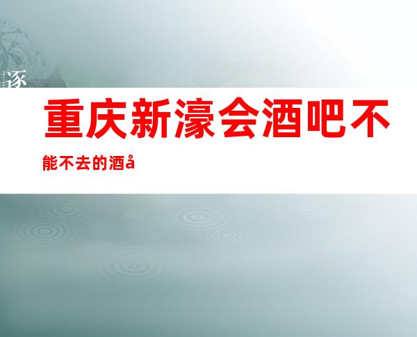 重庆新濠会酒吧不能不去的酒吧_具体预订方法一览