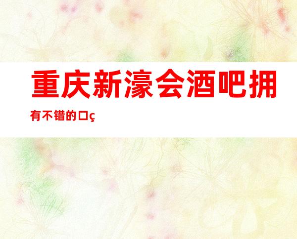 重庆新濠会酒吧拥有不错的口碑是家非常受欢迎的更高酒吧