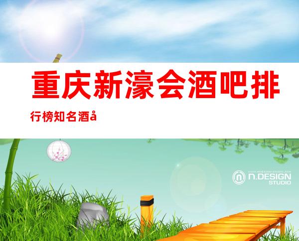 重庆新濠会酒吧排行榜知名酒吧皇家气派娱乐最爱!