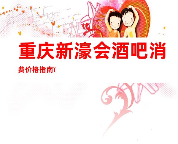 重庆新濠会酒吧消费价格指南，更高娱乐品牌必须去