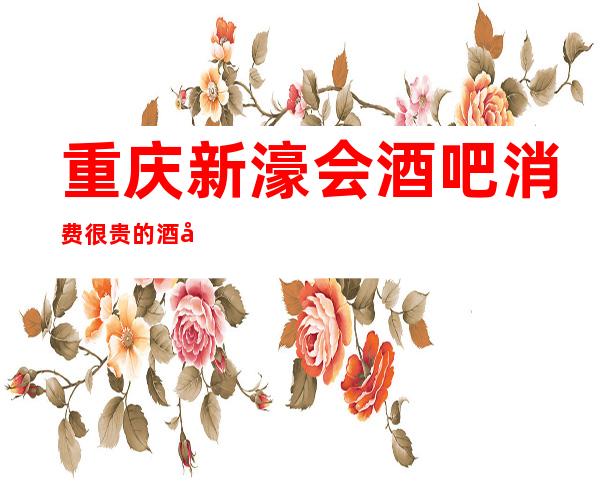 重庆新濠会酒吧消费很贵的酒吧