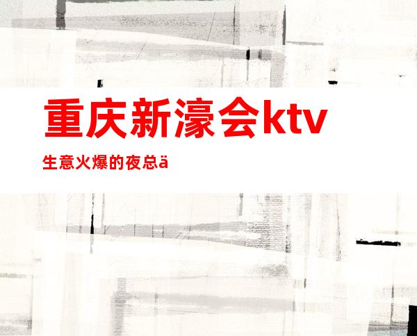 重庆新濠会ktv生意火爆的夜总会，犹豫只会败北的店