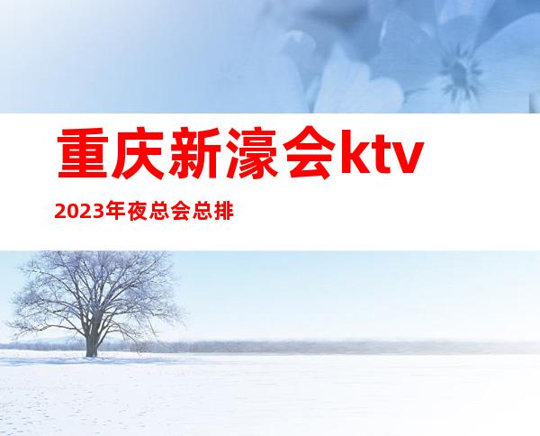 重庆新濠会ktv2023年夜总会总排行榜一览前三位置