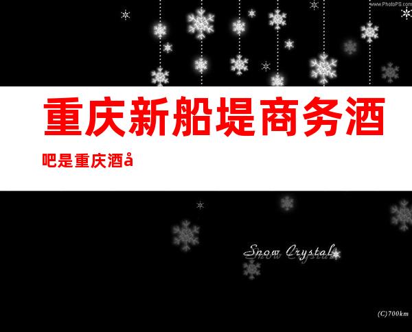 重庆新船堤商务酒吧是重庆酒吧无二的更高娱乐场所