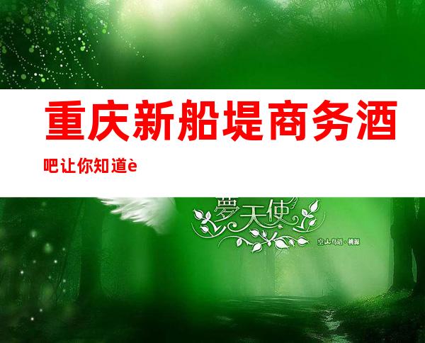 重庆新船堤商务酒吧让你知道谁才是重庆酒吧的好玩
