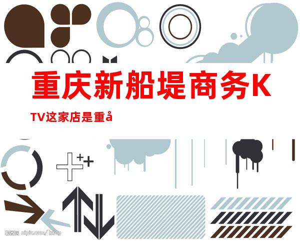 重庆新船堤商务KTV这家店是重庆夜总会排名里非常值得一去的店
