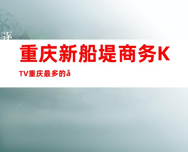 重庆新船堤商务KTV重庆最多的夜总会