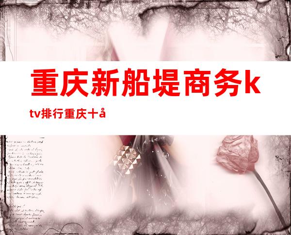 重庆新船堤商务ktv排行重庆十大夜总会前五名