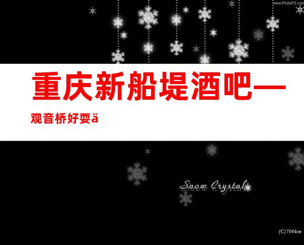 重庆新船堤酒吧—观音桥好耍上瘾的酒吧