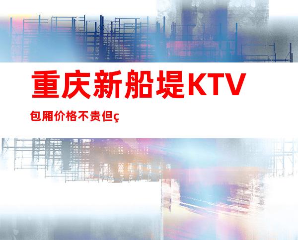 重庆新船堤KTV包厢价格不贵但玩法很多的夜总会