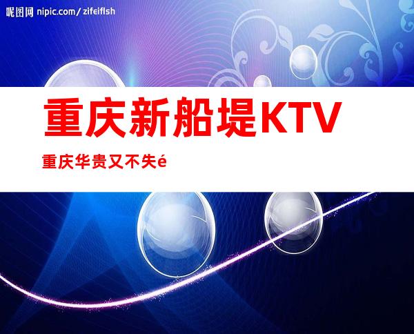重庆新船堤KTV重庆华贵又不失雅致夜总会