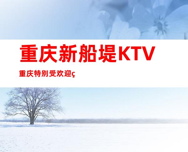 重庆新船堤KTV重庆特别受欢迎的十佳夜总会