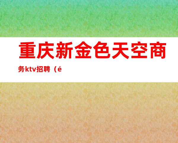 重庆新金色天空商务ktv招聘(重庆天空娱乐KTV)