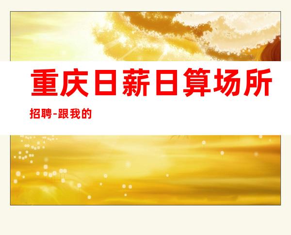 重庆日薪日算场所招聘-跟我的每天二班