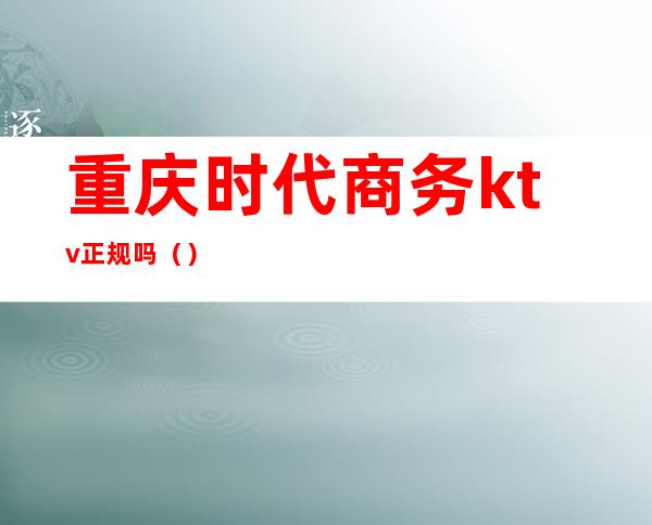 重庆时代商务ktv正规吗()