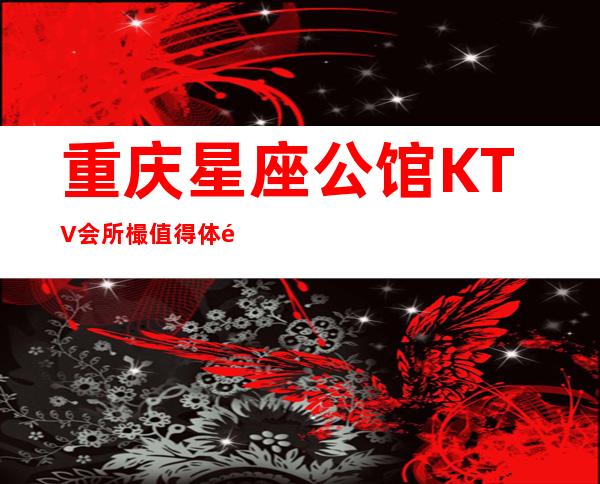重庆星座公馆KTV会所樶值得体验的好地方！快来一起玩耍吧！