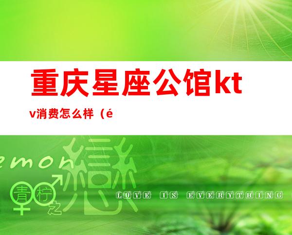 重庆星座公馆ktv消费怎么样(重庆KTV哪家比较好)