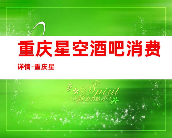 重庆星空酒吧消费详情-重庆星空酒吧详细攻略
