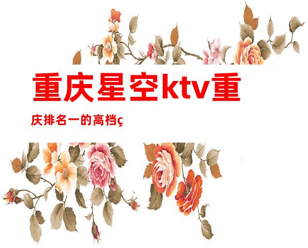 重庆星空ktv重庆排名一的高档的商务KTV！