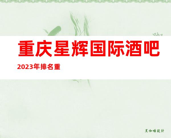 重庆星辉国际酒吧2023年排名重庆十大酒吧五星