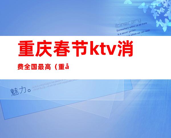 重庆春节ktv消费全国最高(重庆十大ktv)
