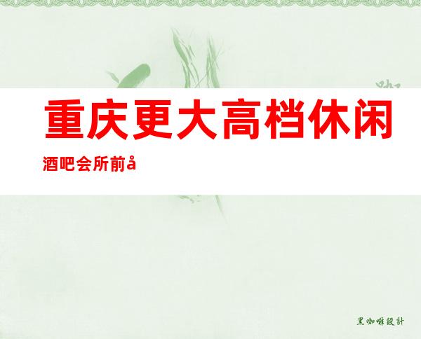 重庆更大高档休闲酒吧会所前十排名！一览攻略
