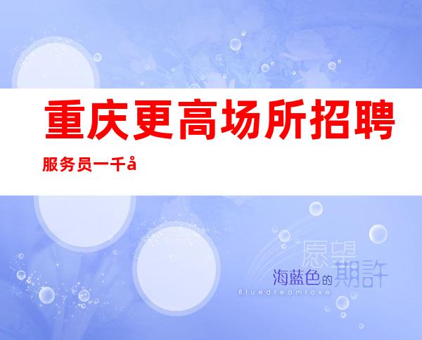 重庆更高场所招聘服务员一千八起-本地人都知道〖很缺人KTV〗