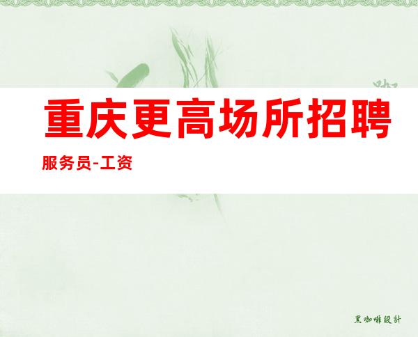 重庆更高场所招聘服务员-工资-20起新人优先