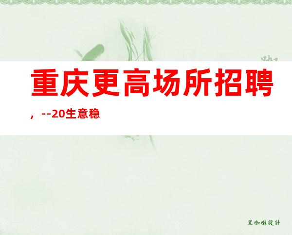 重庆更高场所招聘，--20生意稳定，缺人