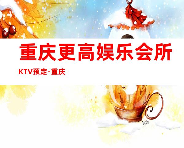 重庆更高娱乐会所KTV预定-重庆KTV预订推荐信息