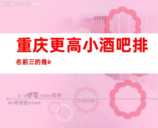 重庆更高小酒吧排名前三的推荐:商务宴请醉佳方案之一