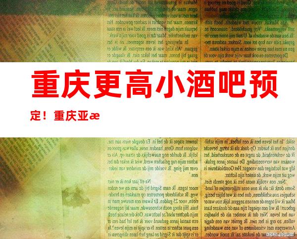 重庆更高小酒吧预定！重庆亚洲永利会包厢消费预定怎么样？