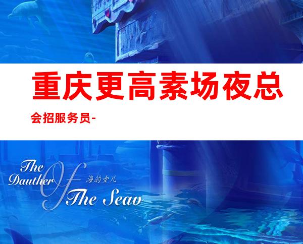重庆更高素场夜总会招服务员-更高商务KTV招聘信息