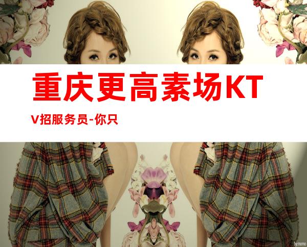 重庆更高素场KTV招服务员-你只负责挣