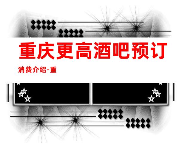 重庆更高酒吧预订消费介绍-重庆酒吧预定