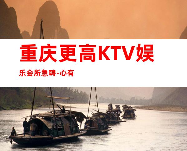 重庆更高KTV娱乐会所急聘-心有多大舞台就有多大