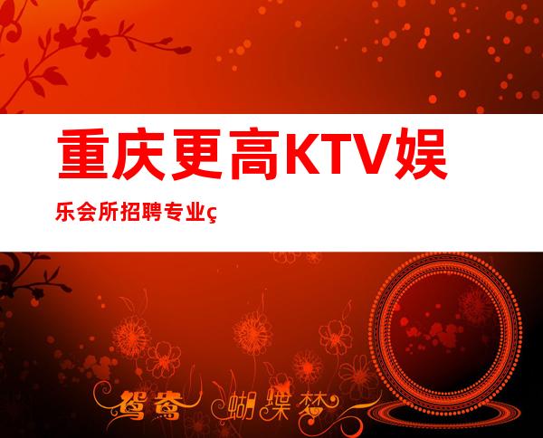 重庆更高KTV娱乐会所招聘专业的团队带你赚钱轻松