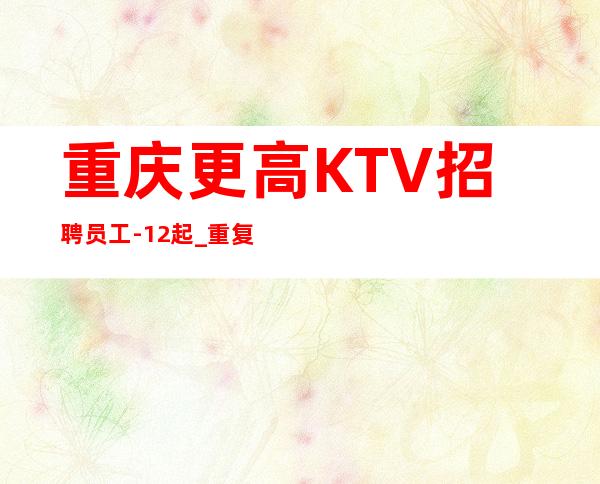 重庆更高KTV招聘员工-12起_重复